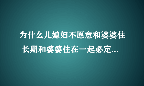 为什么儿媳妇不愿意和婆婆住 长期和婆婆住在一起必定离婚是真的吗