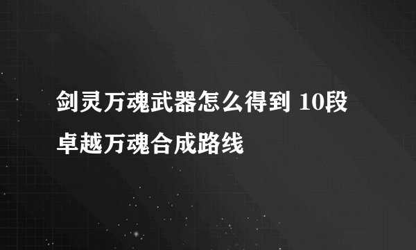 剑灵万魂武器怎么得到 10段卓越万魂合成路线