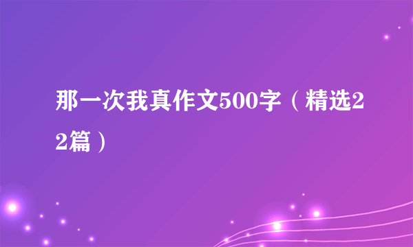 那一次我真作文500字（精选22篇）