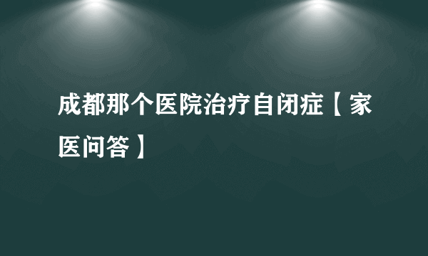 成都那个医院治疗自闭症【家医问答】