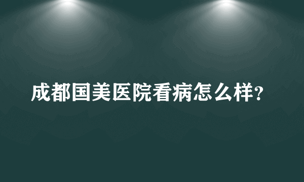 成都国美医院看病怎么样？