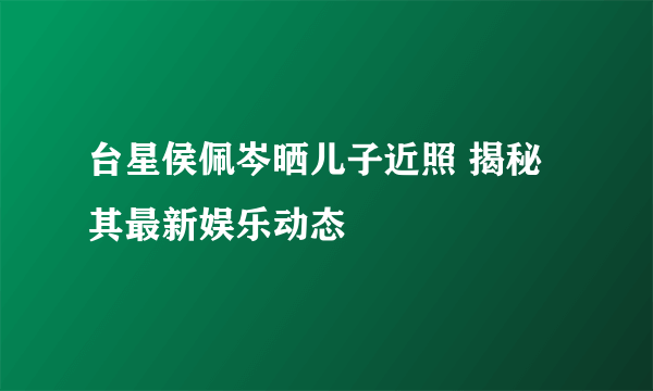 台星侯佩岑晒儿子近照 揭秘其最新娱乐动态