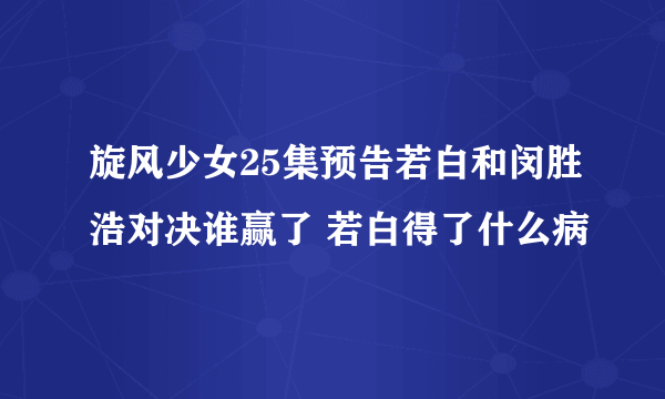 旋风少女25集预告若白和闵胜浩对决谁赢了 若白得了什么病