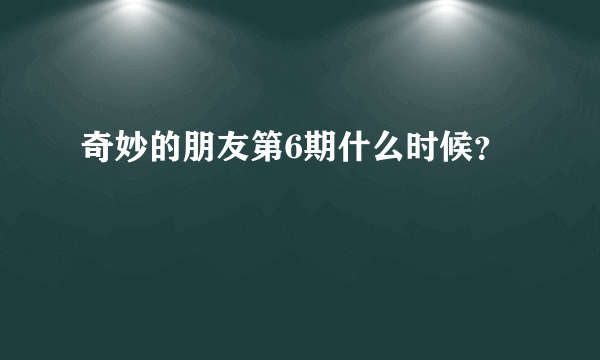 奇妙的朋友第6期什么时候？