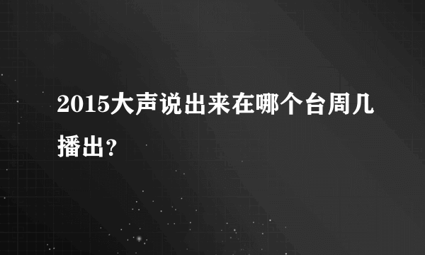 2015大声说出来在哪个台周几播出？