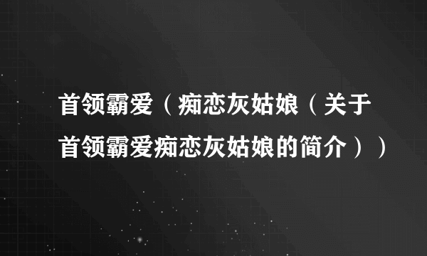 首领霸爱（痴恋灰姑娘（关于首领霸爱痴恋灰姑娘的简介））