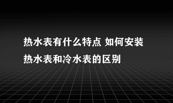 热水表有什么特点 如何安装 热水表和冷水表的区别