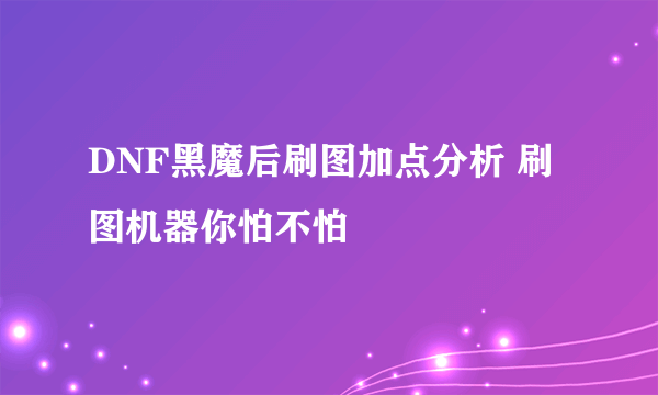 DNF黑魔后刷图加点分析 刷图机器你怕不怕