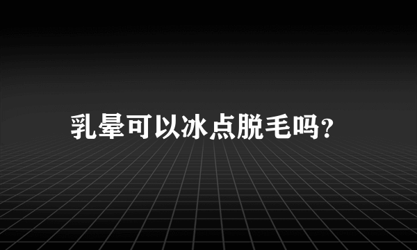 乳晕可以冰点脱毛吗？