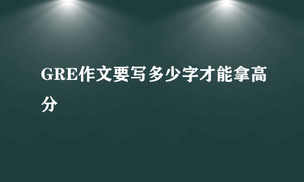 GRE作文要写多少字才能拿高分