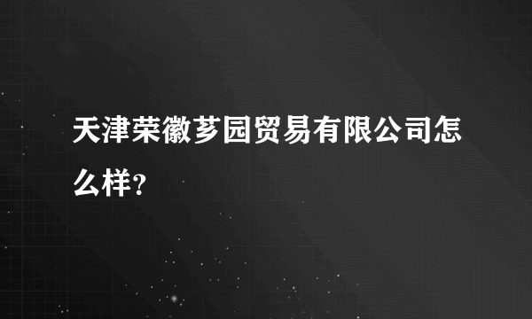 天津荣徽芗园贸易有限公司怎么样？