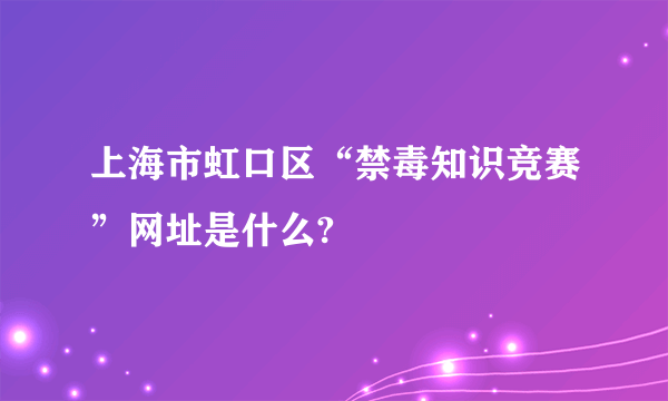 上海市虹口区“禁毒知识竞赛”网址是什么?