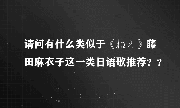 请问有什么类似于《ねぇ》藤田麻衣子这一类日语歌推荐？？