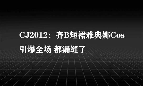 CJ2012：齐B短裙雅典娜Cos引爆全场 都漏缝了