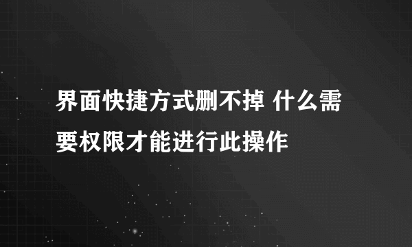 界面快捷方式删不掉 什么需要权限才能进行此操作