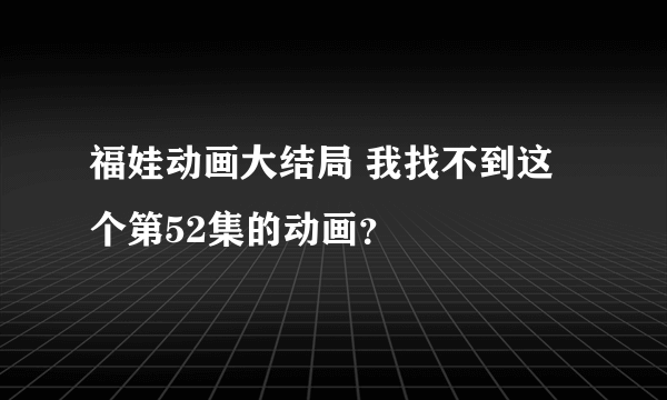 福娃动画大结局 我找不到这个第52集的动画？