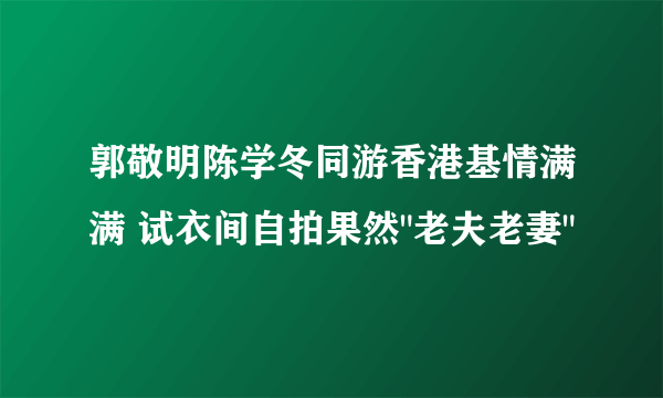 郭敬明陈学冬同游香港基情满满 试衣间自拍果然