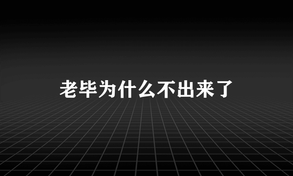 老毕为什么不出来了