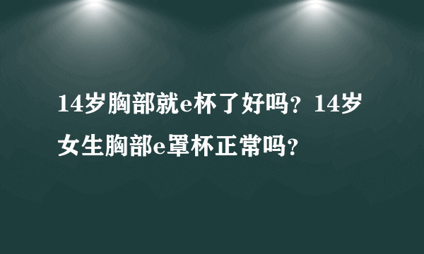 14岁胸部就e杯了好吗？14岁女生胸部e罩杯正常吗？