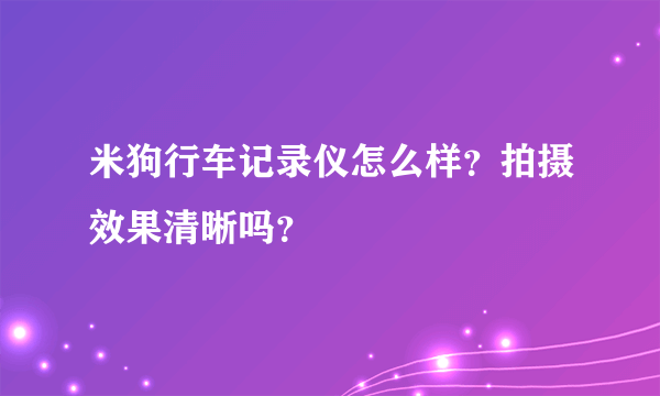 米狗行车记录仪怎么样？拍摄效果清晰吗？