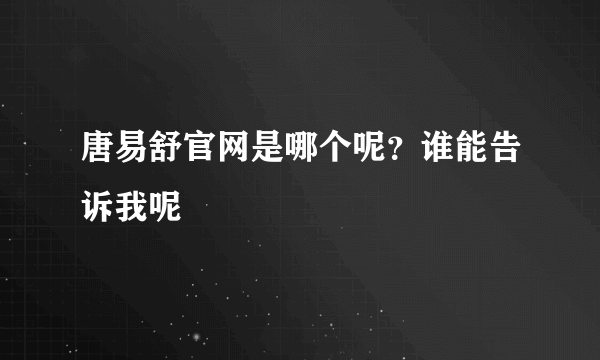 唐易舒官网是哪个呢？谁能告诉我呢