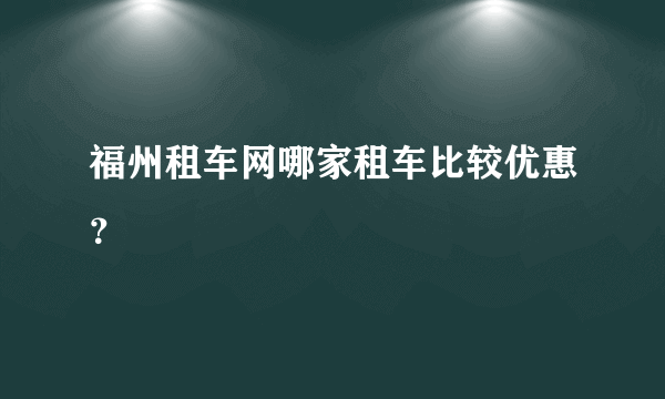 福州租车网哪家租车比较优惠？