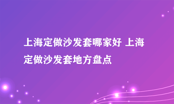 上海定做沙发套哪家好 上海定做沙发套地方盘点