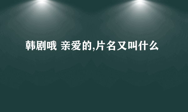 韩剧哦 亲爱的,片名又叫什么