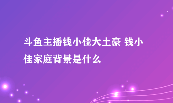 斗鱼主播钱小佳大土豪 钱小佳家庭背景是什么