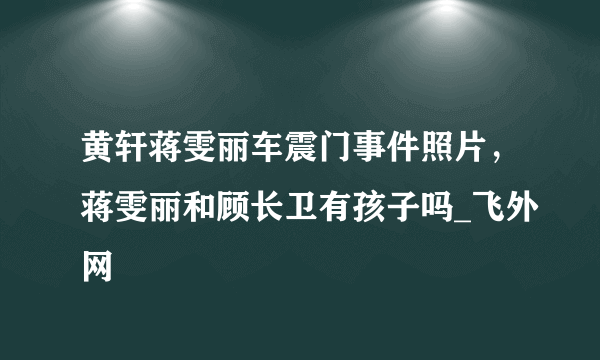 黄轩蒋雯丽车震门事件照片，蒋雯丽和顾长卫有孩子吗_飞外网