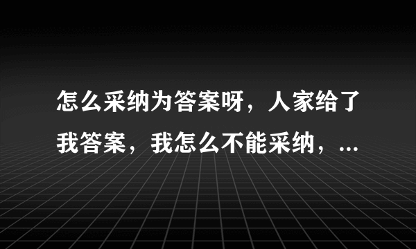 怎么采纳为答案呀，人家给了我答案，我怎么不能采纳，这怎么办，多不好意思！！