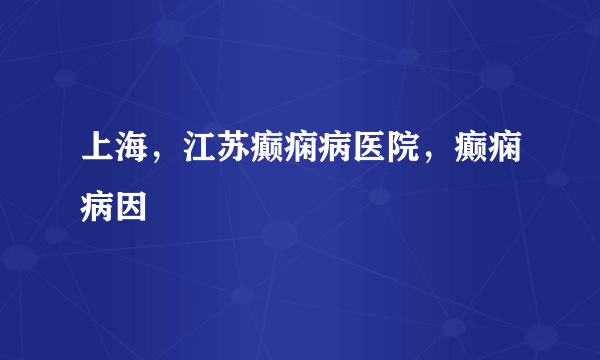 上海，江苏癫痫病医院，癫痫病因