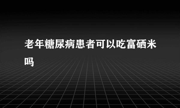 老年糖尿病患者可以吃富硒米吗