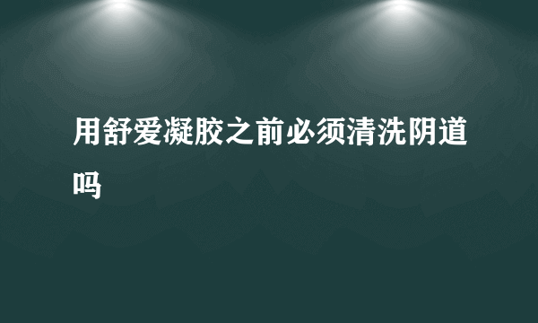 用舒爱凝胶之前必须清洗阴道吗