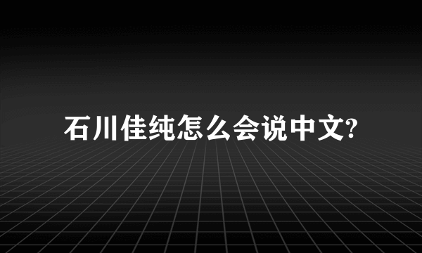 石川佳纯怎么会说中文?