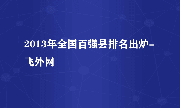 2013年全国百强县排名出炉-飞外网