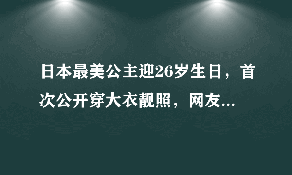 日本最美公主迎26岁生日，首次公开穿大衣靓照，网友：名副其实