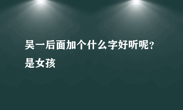 吴一后面加个什么字好听呢？是女孩