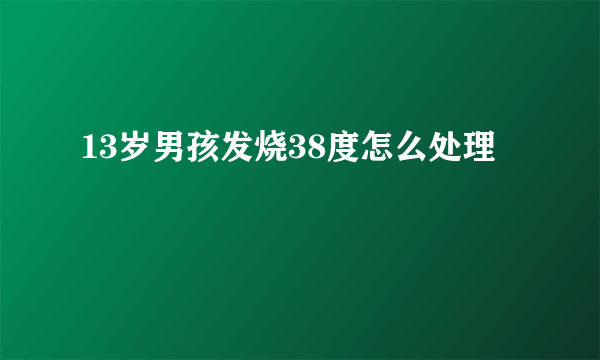 13岁男孩发烧38度怎么处理