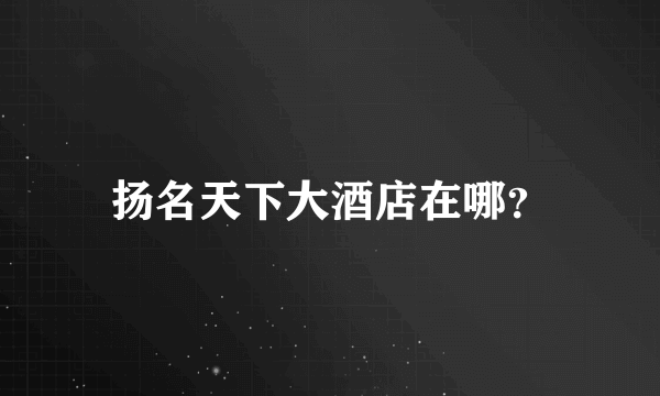 扬名天下大酒店在哪？