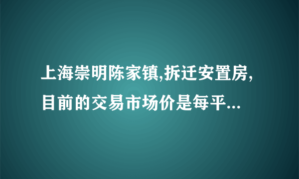 上海崇明陈家镇,拆迁安置房,目前的交易市场价是每平方多少元呢?