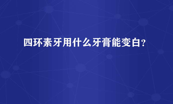 四环素牙用什么牙膏能变白？