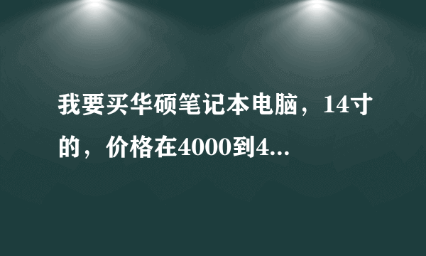 我要买华硕笔记本电脑，14寸的，价格在4000到4600之间的，有哪种型号较好的吗？