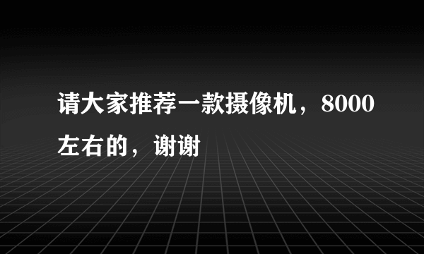 请大家推荐一款摄像机，8000左右的，谢谢