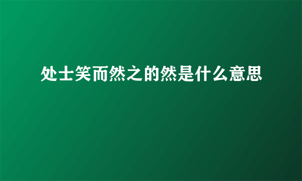 处士笑而然之的然是什么意思