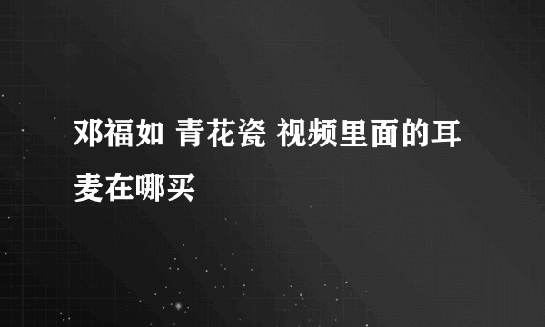 邓福如 青花瓷 视频里面的耳麦在哪买