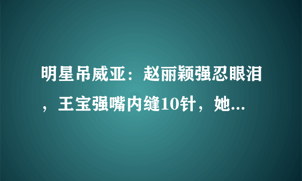 明星吊威亚：赵丽颖强忍眼泪，王宝强嘴内缝10针，她22岁就写遗书