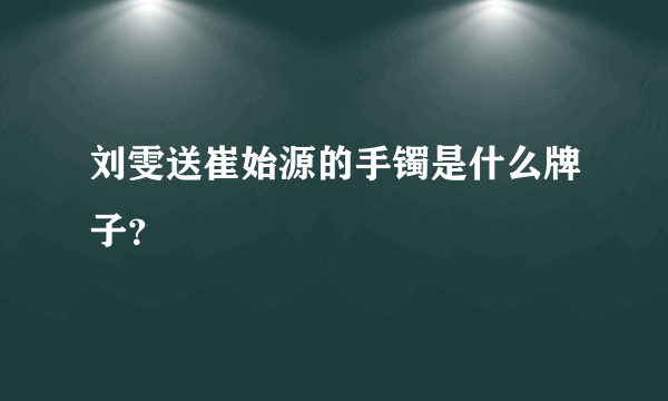 刘雯送崔始源的手镯是什么牌子？