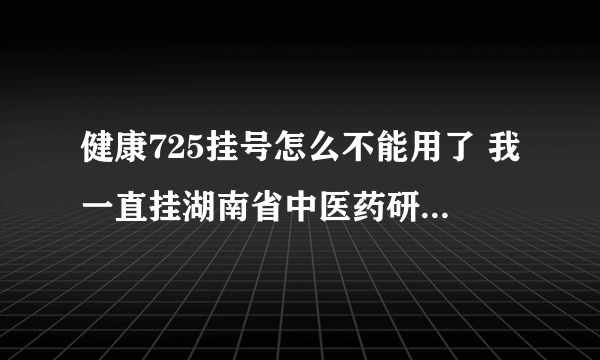 健康725挂号怎么不能用了 我一直挂湖南省中医药研究院附属医院蒋益兰教授的号？