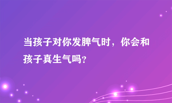 当孩子对你发脾气时，你会和孩子真生气吗？